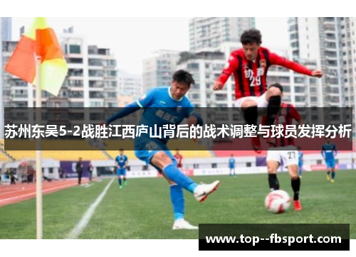 苏州东吴5-2战胜江西庐山背后的战术调整与球员发挥分析