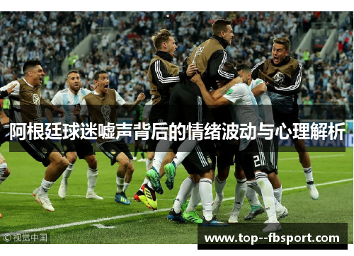阿根廷球迷嘘声背后的情绪波动与心理解析 阿根廷球迷嘘声背后的情绪波动与心理解析