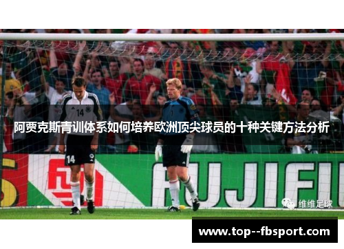 阿贾克斯青训体系如何培养欧洲顶尖球员的十种关键方法分析