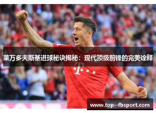 莱万多夫斯基进球秘诀揭秘：现代顶级前锋的完美诠释