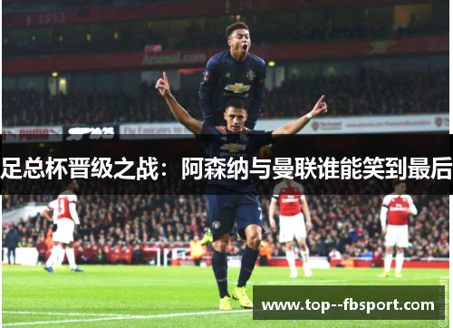 足总杯晋级之战:阿森纳与曼联谁能笑到最后 足总杯晋级之战:阿森纳与曼联谁能笑到最后