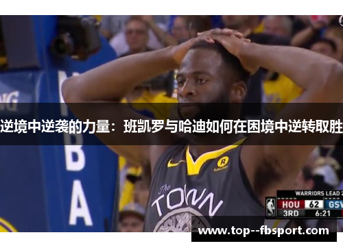 逆境中逆袭的力量:班凯罗与哈迪如何在困境中逆转取胜 逆境中逆袭的力量:班凯罗与哈迪如何在困境中逆转取胜