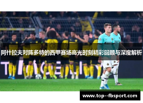 阿什拉夫对阵多特的西甲赛场高光时刻精彩回顾与深度解析 阿什拉夫对阵多特的西甲赛场高光时刻精彩回顾与深度解析