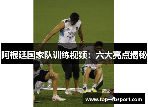 阿根廷国家队训练视频:六大亮点揭秘 阿根廷国家队训练视频:六大亮点揭秘