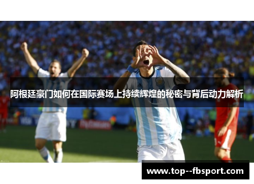 阿根廷豪门如何在国际赛场上持续辉煌的秘密与背后动力解析 阿根廷豪门如何在国际赛场上持续辉煌的秘密与背后动力解析