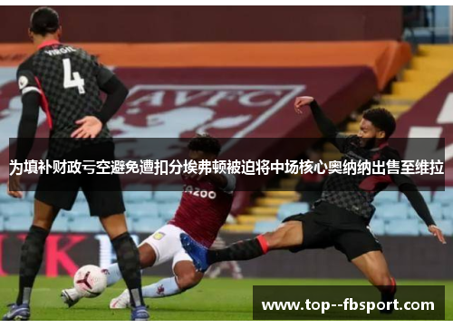 为填补财政亏空避免遭扣分埃弗顿被迫将中场核心奥纳纳出售至维拉 为填补财政亏空避免遭扣分埃弗顿被迫将中场核心奥纳纳出售至维拉