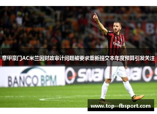 意甲豪门AC米兰因财政审计问题被要求重新提交本年度预算引发关注