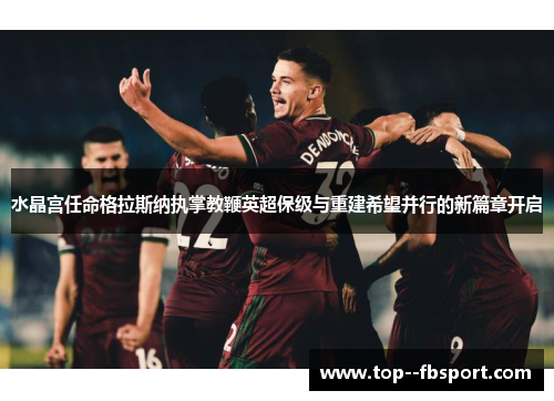 水晶宫任命格拉斯纳执掌教鞭英超保级与重建希望并行的新篇章开启 水晶宫任命格拉斯纳执掌教鞭英超保级与重建希望并行的新篇章开启
