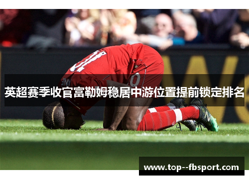 英超赛季收官富勒姆稳居中游位置提前锁定排名