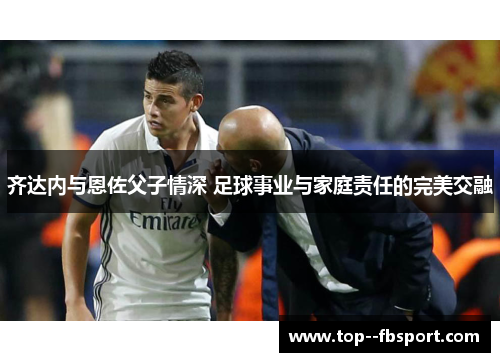 齐达内与恩佐父子情深 足球事业与家庭责任的完美交融
