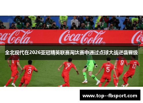 全北现代在2026亚冠精英联赛淘汰赛中通过点球大战逆袭晋级 全北现代在2026亚冠精英联赛淘汰赛中通过点球大战逆袭晋级