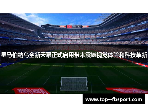 皇马伯纳乌全新天幕正式启用带来震撼视觉体验和科技革新 皇马伯纳乌全新天幕正式启用带来震撼视觉体验和科技革新