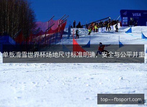 单板滑雪世界杯场地尺寸标准明确，安全与公平并重